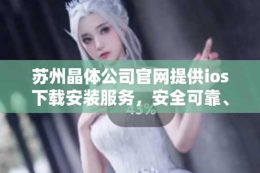 苏州晶体公司官网提供ios下载安装服务，安全可靠、操作简便。