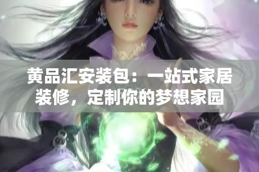 黄品汇安装包：一站式家居装修，定制你的梦想家园