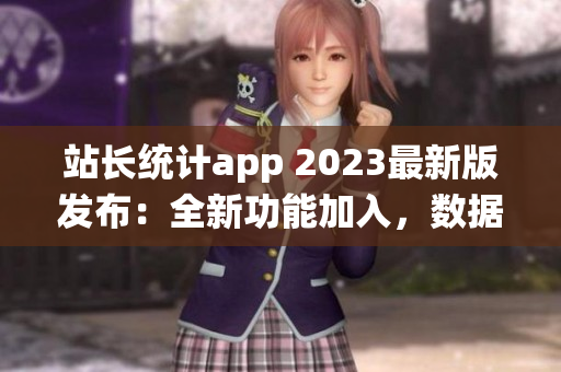 站长统计app 2023最新版发布：全新功能加入，数据分析更精准