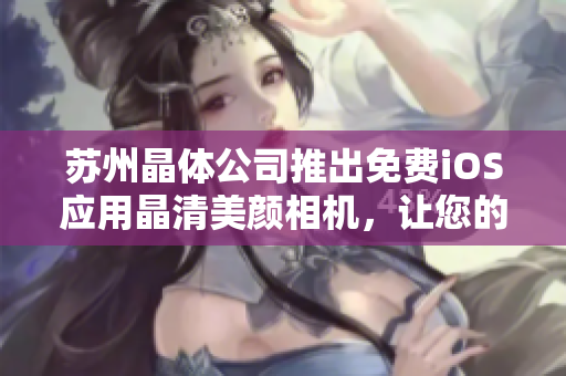 苏州晶体公司推出免费iOS应用晶清美颜相机，让您的照片更美丽