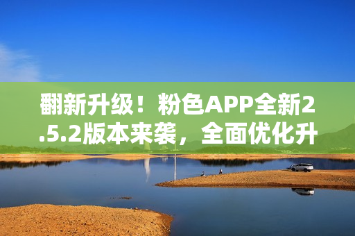 翻新升级！粉色APP全新2.5.2版本来袭，全面优化升级，快来感受全新体验！