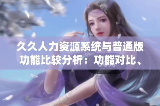 久久人力资源系统与普通版功能比较分析：功能对比、使用体验、适用范围、性价比等方面对比