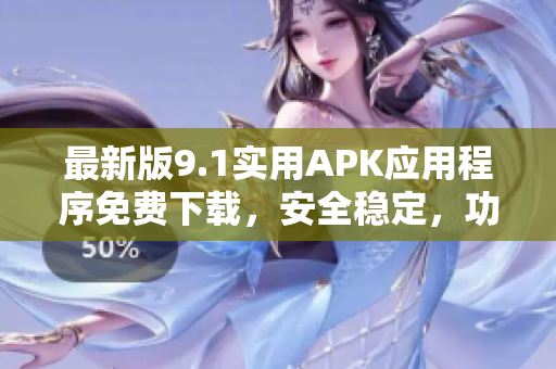 最新版9.1实用APK应用程序免费下载，安全稳定，功能全面且易用