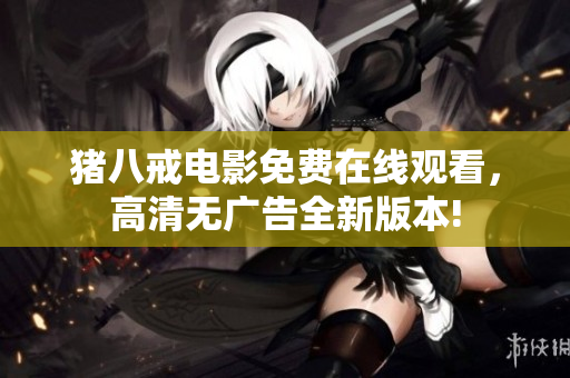 猪八戒电影免费在线观看，高清无广告全新版本!