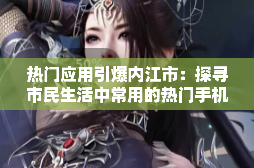热门应用引爆内江市：探寻市民生活中常用的热门手机应用程序