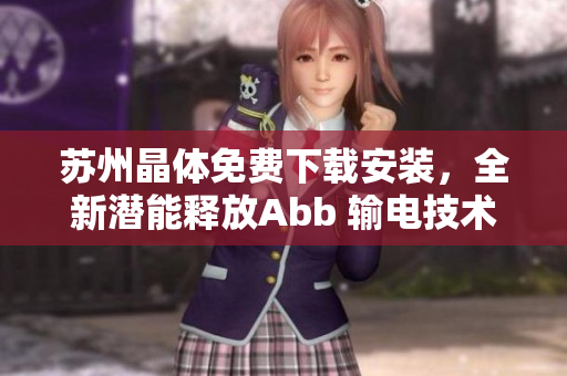 苏州晶体免费下载安装，全新潜能释放Abb 输电技术