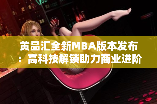 黄品汇全新MBA版本发布：高科技解锁助力商业进阶