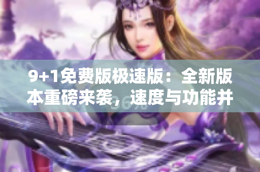 9+1免费版极速版：全新版本重磅来袭，速度与功能并存