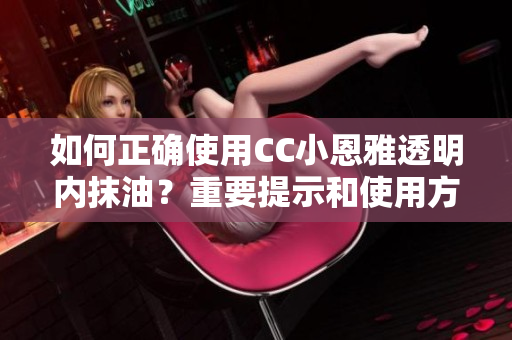 如何正确使用CC小恩雅透明内抹油？重要提示和使用方法分享