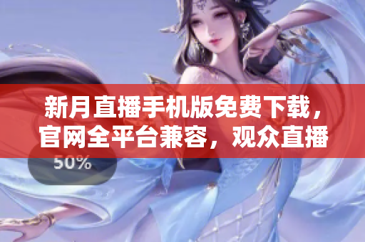 新月直播手机版免费下载，官网全平台兼容，观众直播互动体验全新升级
