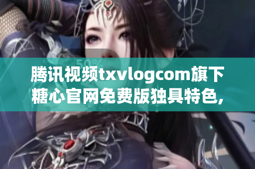 腾讯视频txvlogcom旗下糖心官网免费版独具特色,值得关注