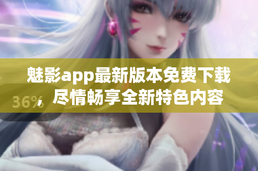 魅影app最新版本免费下载，尽情畅享全新特色内容