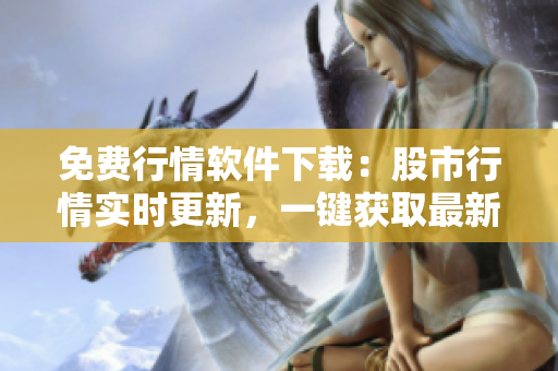 免费行情软件下载：股市行情实时更新，一键获取最新数据