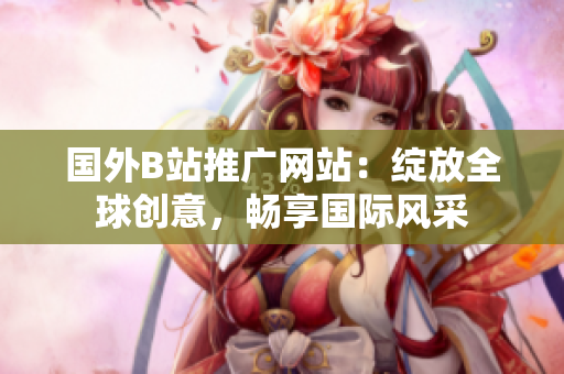 国外B站推广网站：绽放全球创意，畅享国际风采