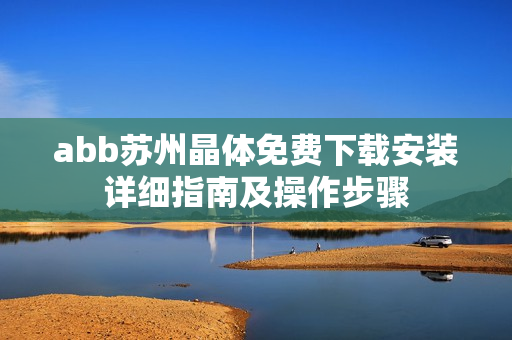 abb苏州晶体免费下载安装详细指南及操作步骤