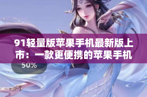 91轻量版苹果手机最新版上市：一款更便携的苹果手机