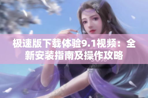 极速版下载体验9.1视频：全新安装指南及操作攻略