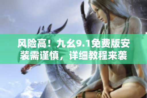 风险高！九幺9.1免费版安装需谨慎，详细教程来袭