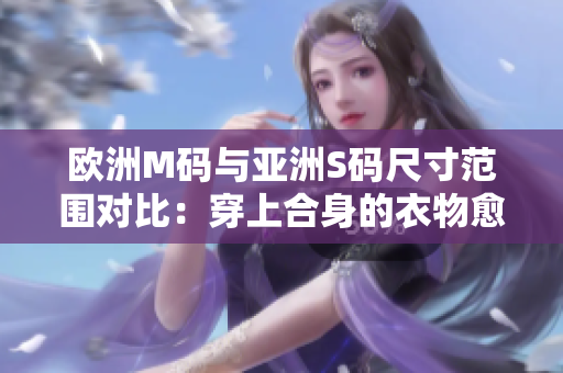 欧洲M码与亚洲S码尺寸范围对比：穿上合身的衣物愈发轻松