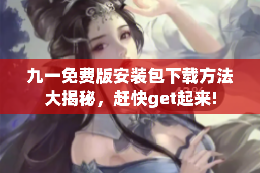 九一免费版安装包下载方法大揭秘，赶快get起来!