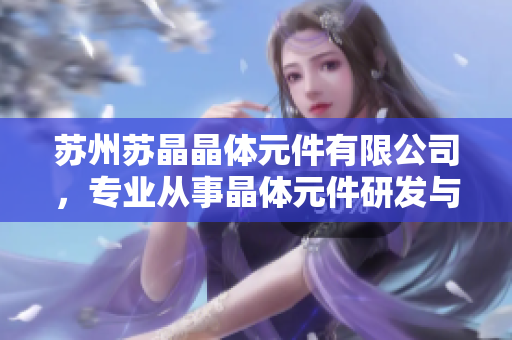 苏州苏晶晶体元件有限公司，专业从事晶体元件研发与制造 - 提供高品质晶体元件解决方案