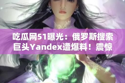 吃瓜网51曝光：俄罗斯搜索巨头Yandex遭爆料！震惊揭秘引发关注