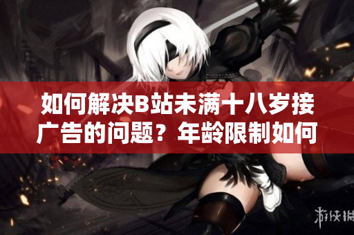 如何解决B站未满十八岁接广告的问题？年龄限制如何影响B站广告合作？