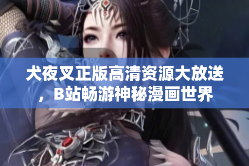 犬夜叉正版高清资源大放送，B站畅游神秘漫画世界