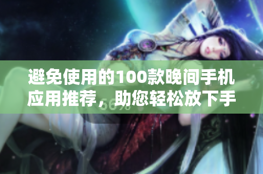 避免使用的100款晚间手机应用推荐，助您轻松放下手机享受美好夜晚