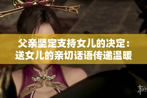 父亲坚定支持女儿的决定：送女儿的亲切话语传递温暖