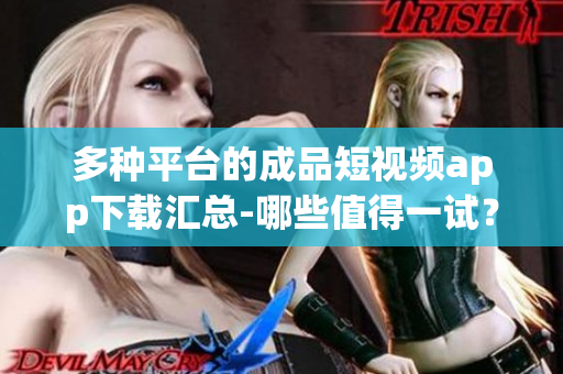 多种平台的成品短视频app下载汇总-哪些值得一试？