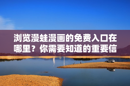 浏览漫蛙漫画的免费入口在哪里？你需要知道的重要信息