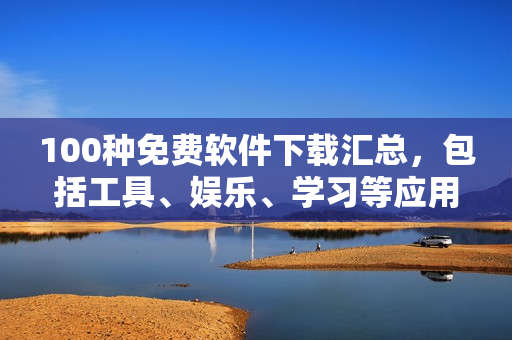 100种免费软件下载汇总，包括工具、娱乐、学习等应用推荐