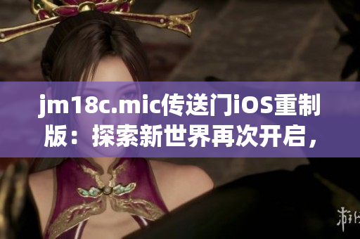 jm18c.mic传送门iOS重制版：探索新世界再次开启，全新体验震撼来袭!