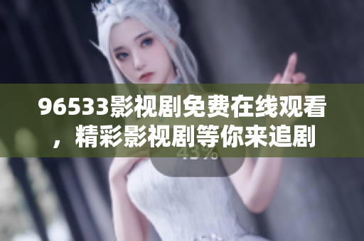 96533影视剧免费在线观看，精彩影视剧等你来追剧