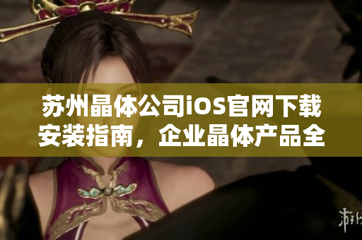 苏州晶体公司iOS官网下载安装指南，企业晶体产品全新体验！