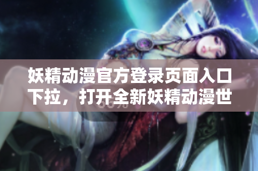 妖精动漫官方登录页面入口下拉，打开全新妖精动漫世界