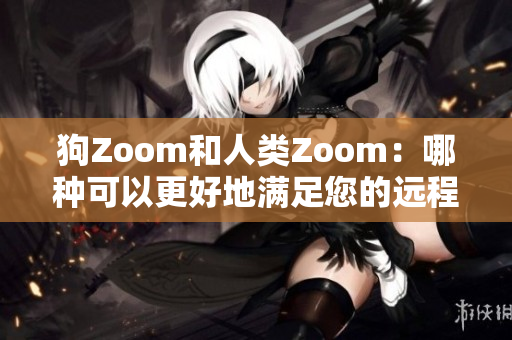 狗Zoom和人类Zoom：哪种可以更好地满足您的远程沟通需求？