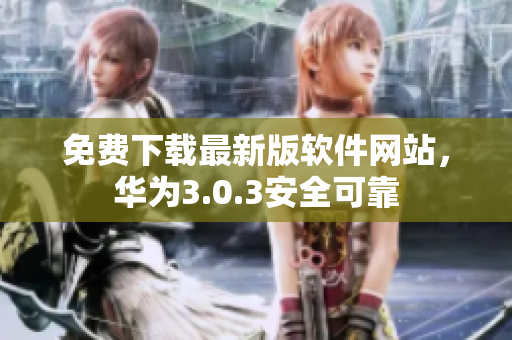 免费下载最新版软件网站，华为3.0.3安全可靠