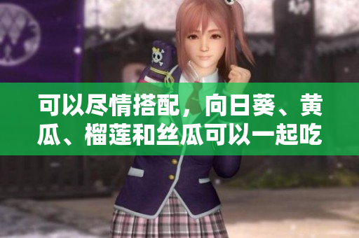 可以尽情搭配，向日葵、黄瓜、榴莲和丝瓜可以一起吃吗？这些食材能否搭配食用？