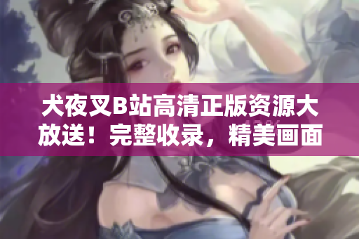犬夜叉B站高清正版资源大放送！完整收录，精美画面，高清画质，绝对不容错过！