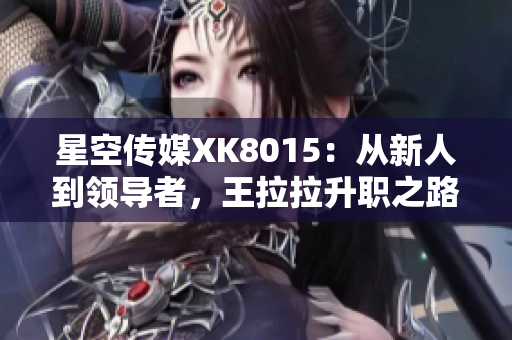 星空传媒XK8015：从新人到领导者，王拉拉升职之路第一步