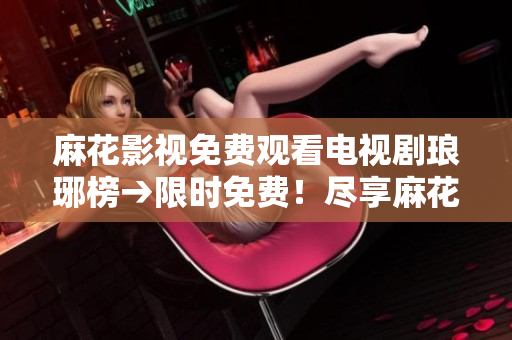 麻花影视免费观看电视剧琅琊榜→限时免费！尽享麻花影视热播剧琅琊榜完整版