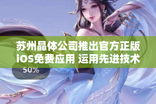 苏州晶体公司推出官方正版iOS免费应用 运用先进技术为用户带来全新体验
