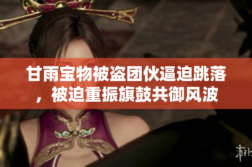 甘雨宝物被盗团伙逼迫跳落，被迫重振旗鼓共御风波