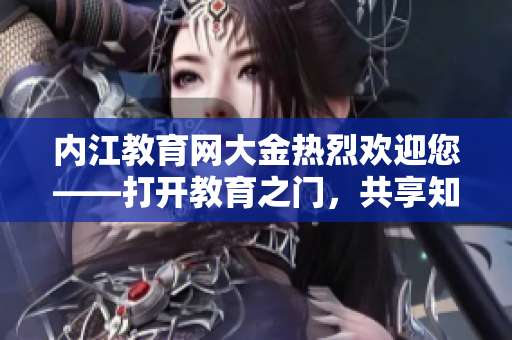 内江教育网大金热烈欢迎您——打开教育之门，共享知识乐园