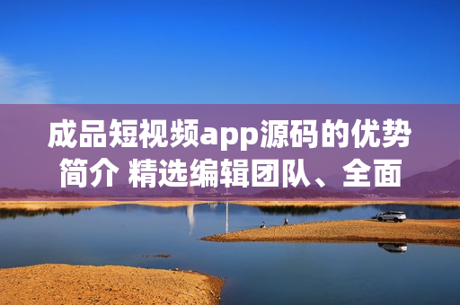 成品短视频app源码的优势简介 精选编辑团队、全面功能定制、高度灵活性