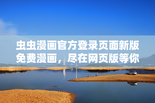 虫虫漫画官方登录页面新版免费漫画，尽在网页版等你来阅读！