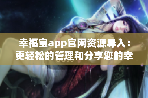 幸福宝app官网资源导入：更轻松的管理和分享您的幸福生活