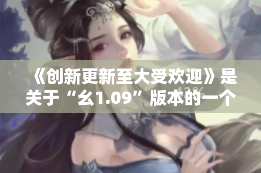 《创新更新至大受欢迎》是关于“幺1.09”版本的一个全新报告